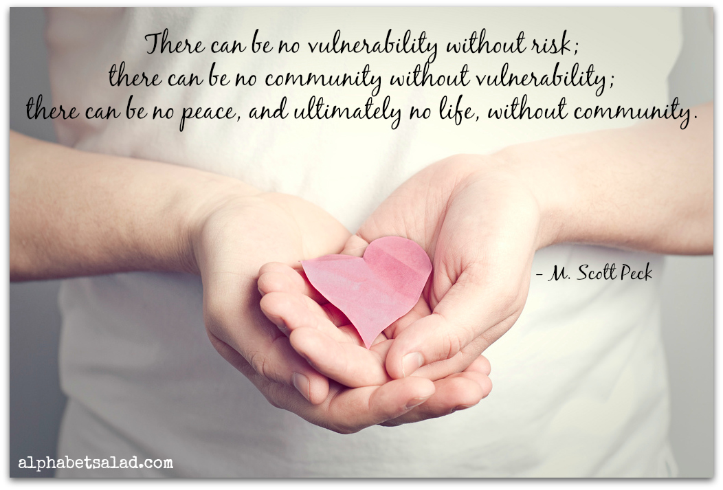 There can be no vulnerability without risk; there can be no community without vulnerability; there can be no peace, and ultimately no life, without community. - M. Scott Peck
