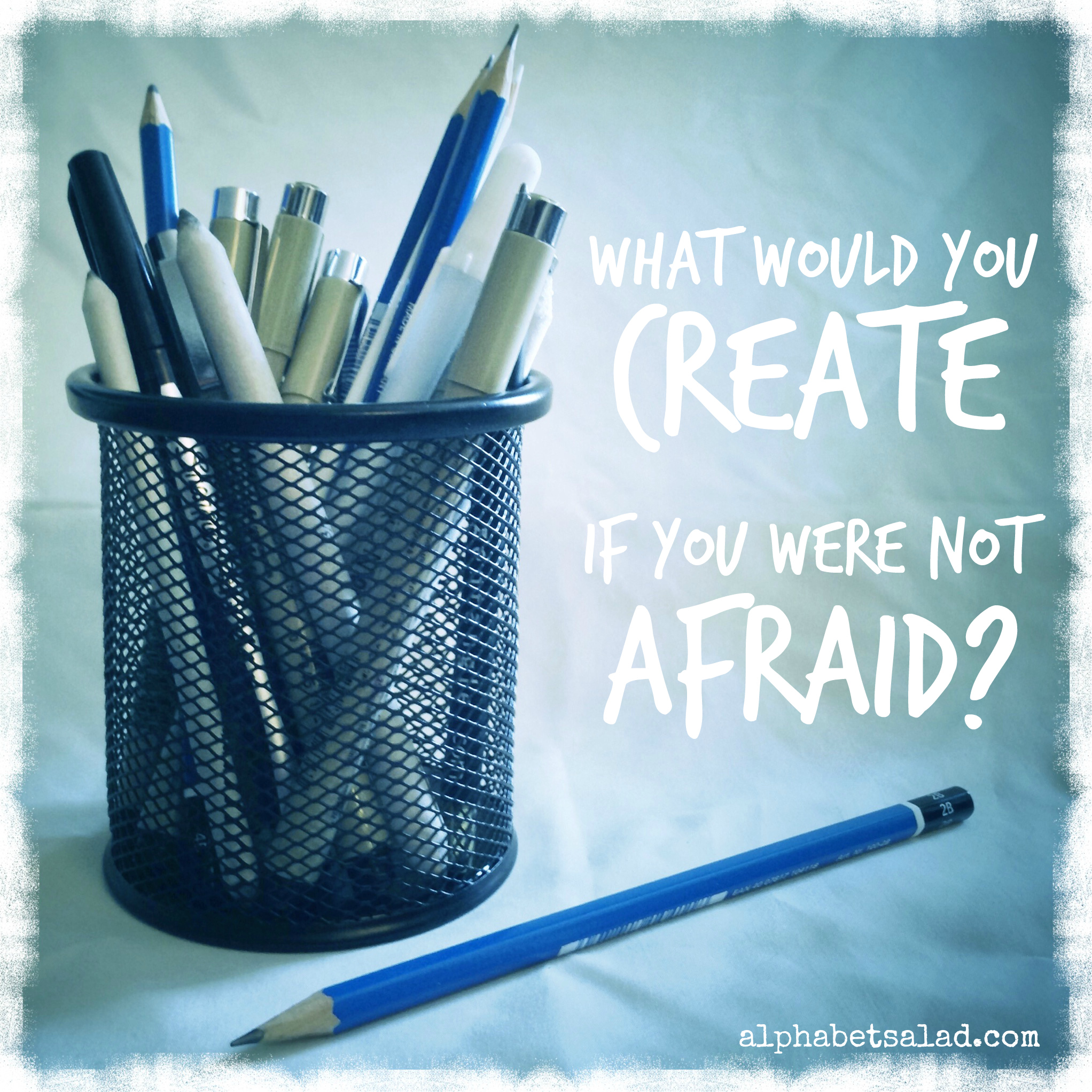 What would you create if you were not afraid?